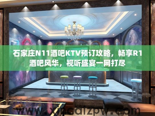 石家庄N11酒吧KTV预订攻略,畅享R1酒吧风华,视听盛宴一网打尽 石家庄N11酒吧KTV预订攻略,畅享R1酒吧风华,视听盛宴一网打尽