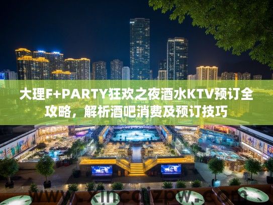 大理F+PARTY狂欢之夜酒水KTV预订全攻略,解析酒吧消费及预订技巧 大理F+PARTY狂欢之夜酒水KTV预订全攻略,解析酒吧消费及预订技巧
