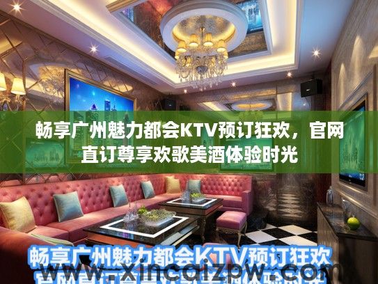 畅享广州魅力都会KTV预订狂欢，官网直订尊享欢歌美酒体验时光