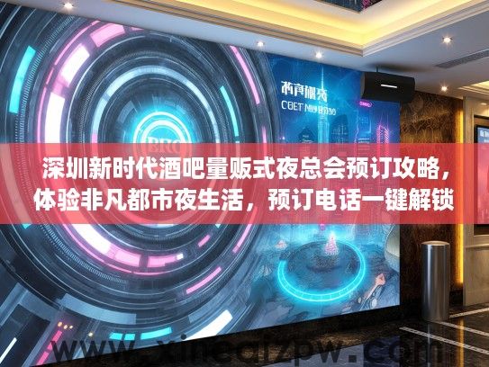 深圳新时代酒吧量贩式夜总会预订攻略，体验非凡都市夜生活，预订电话一键解锁狂欢夜