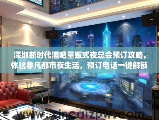 深圳新时代酒吧量贩式夜总会预订攻略，体验非凡都市夜生活，预订电话一键解锁狂欢夜