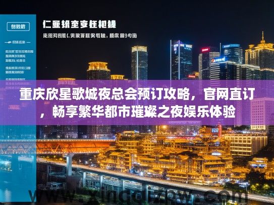 重庆欣星歌城夜总会预订攻略，官网直订，畅享繁华都市璀璨之夜娱乐体验