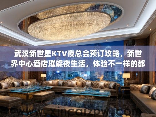 武汉新世星KTV夜总会预订攻略，新世界中心酒店璀璨夜生活，体验不一样的都市娱乐盛宴