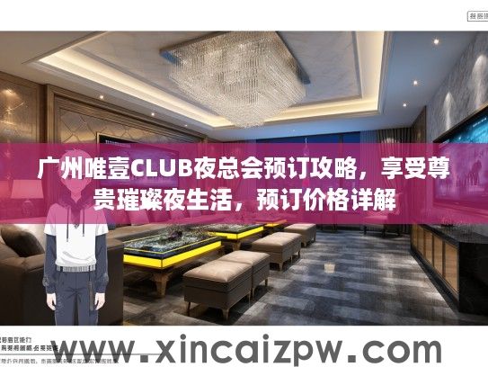 广州唯壹CLUB夜总会预订攻略,享受尊贵璀璨夜生活,预订价格详解 广州唯壹CLUB夜总会预订攻略,享受尊贵璀璨夜生活,预订价格详解