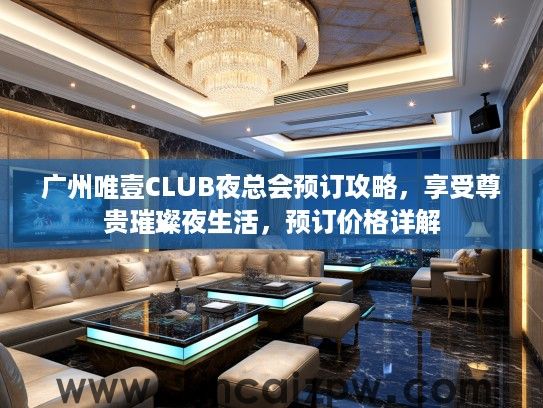 广州唯壹CLUB夜总会预订攻略,享受尊贵璀璨夜生活,预订价格详解 广州唯壹CLUB夜总会预订攻略,享受尊贵璀璨夜生活,预订价格详解