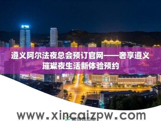 遵义阿尔法夜总会预订官网——奢享遵义璀璨夜生活新体验预约 遵义阿尔法夜总会预订官网——奢享遵义璀璨夜生活新体验预约