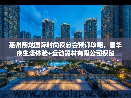 惠州翔龙国际时尚夜总会预订攻略,奢华夜生活体验+运动器材有限公司探秘 惠州翔龙国际时尚夜总会预订攻略,奢华夜生活体验+运动器材有限公司探秘