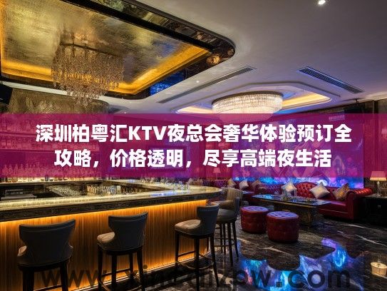 深圳柏粤汇KTV夜总会奢华体验预订全攻略,价格透明,尽享高端夜生活 深圳柏粤汇KTV夜总会奢华体验预订全攻略,价格透明,尽享高端夜生活
