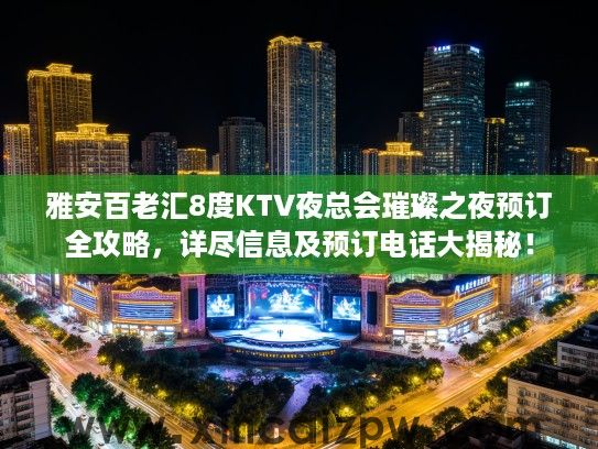 雅安百老汇8度KTV夜总会璀璨之夜预订全攻略,详尽信息及预订电话大揭秘! 雅安百老汇8度KTV夜总会璀璨之夜预订全攻略,详尽信息及预订电话大揭秘!