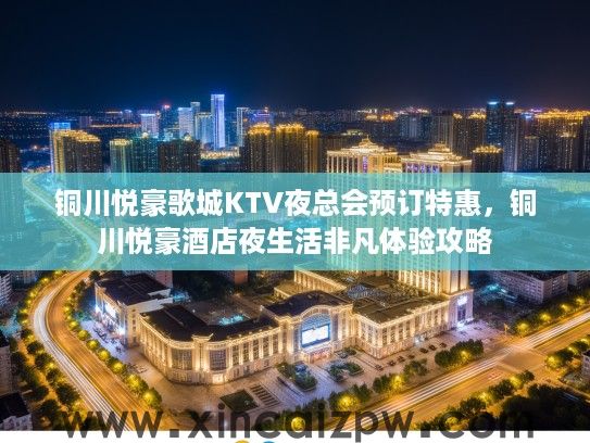铜川悦豪歌城KTV夜总会预订特惠，铜川悦豪酒店夜生活非凡体验攻略