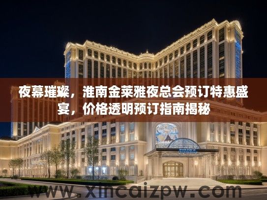 夜幕璀璨，淮南金莱雅夜总会预订特惠盛宴，价格透明预订指南揭秘