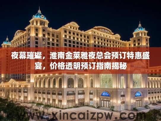 夜幕璀璨，淮南金莱雅夜总会预订特惠盛宴，价格透明预订指南揭秘