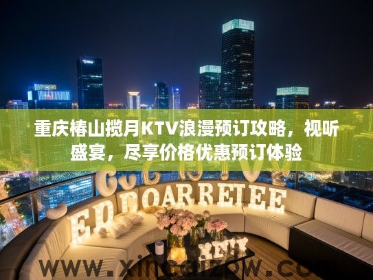 重庆椿山揽月KTV浪漫预订攻略，视听盛宴，尽享价格优惠预订体验