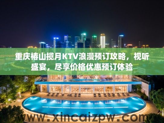 重庆椿山揽月KTV浪漫预订攻略，视听盛宴，尽享价格优惠预订体验