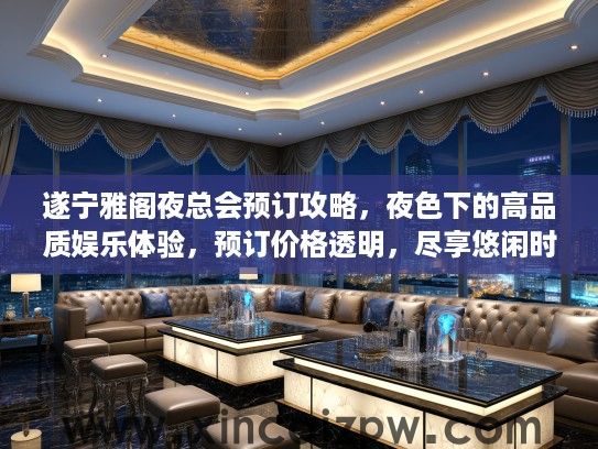 遂宁雅阁夜总会预订攻略，夜色下的高品质娱乐体验，预订价格透明，尽享悠闲时光