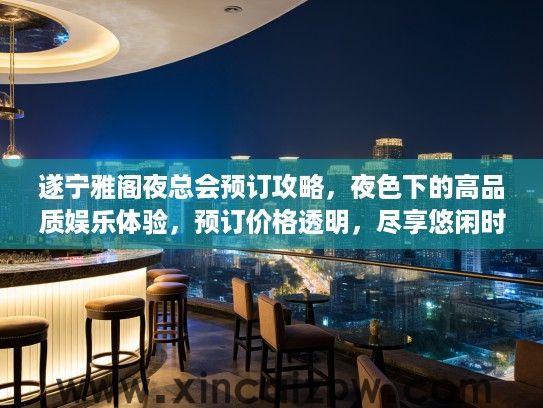 遂宁雅阁夜总会预订攻略，夜色下的高品质娱乐体验，预订价格透明，尽享悠闲时光