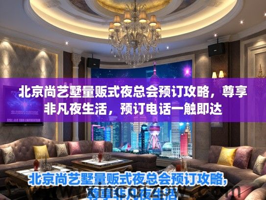 北京尚艺墅量贩式夜总会预订攻略,尊享非凡夜生活,预订电话一触即达 北京尚艺墅量贩式夜总会预订攻略,尊享非凡夜生活,预订电话一触即达