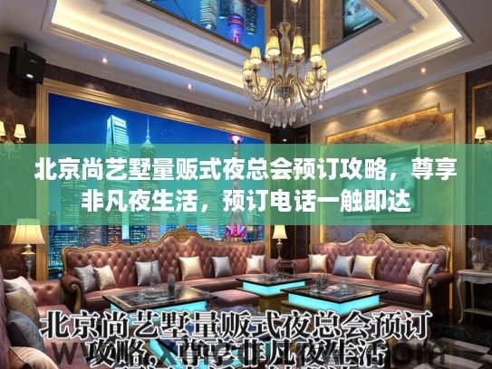 北京尚艺墅量贩式夜总会预订攻略,尊享非凡夜生活,预订电话一触即达 北京尚艺墅量贩式夜总会预订攻略,尊享非凡夜生活,预订电话一触即达