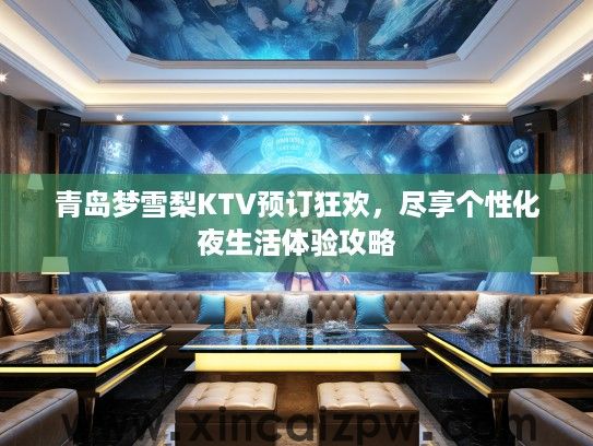 青岛梦雪梨KTV预订狂欢,尽享个性化夜生活体验攻略 青岛梦雪梨KTV预订狂欢,尽享个性化夜生活体验攻略