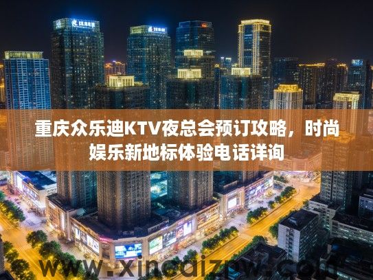 重庆众乐迪KTV夜总会预订攻略，时尚娱乐新地标体验电话详询