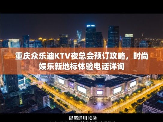 重庆众乐迪KTV夜总会预订攻略，时尚娱乐新地标体验电话详询