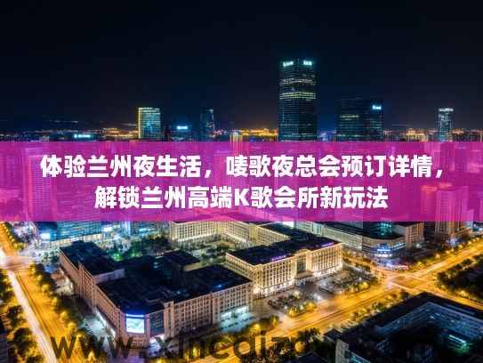 体验兰州夜生活，唛歌夜总会预订详情，解锁兰州高端K歌会所新玩法