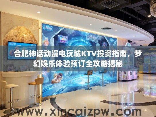 合肥神话动漫电玩城KTV投资指南,梦幻娱乐体验预订全攻略揭秘 合肥神话动漫电玩城KTV投资指南,梦幻娱乐体验预订全攻略揭秘