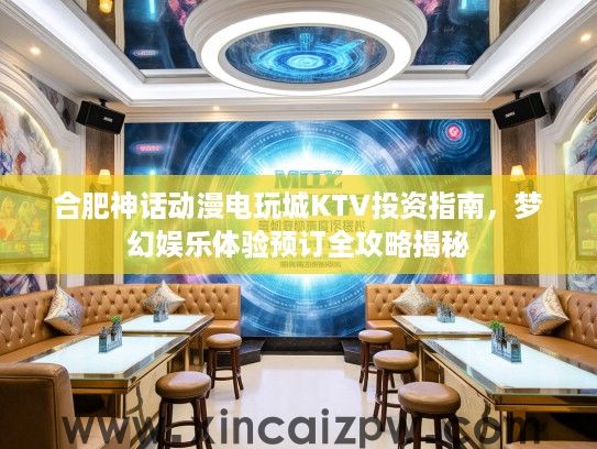 合肥神话动漫电玩城KTV投资指南,梦幻娱乐体验预订全攻略揭秘 合肥神话动漫电玩城KTV投资指南,梦幻娱乐体验预订全攻略揭秘