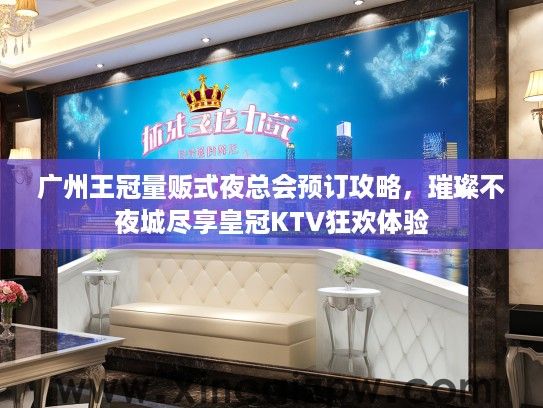 广州王冠量贩式夜总会预订攻略，璀璨不夜城尽享皇冠KTV狂欢体验
