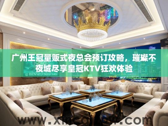广州王冠量贩式夜总会预订攻略，璀璨不夜城尽享皇冠KTV狂欢体验
