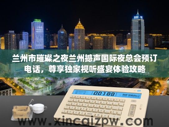 兰州市璀璨之夜兰州撼声国际夜总会预订电话，尊享独家视听盛宴体验攻略