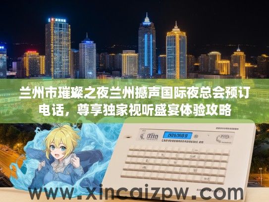 兰州市璀璨之夜兰州撼声国际夜总会预订电话，尊享独家视听盛宴体验攻略