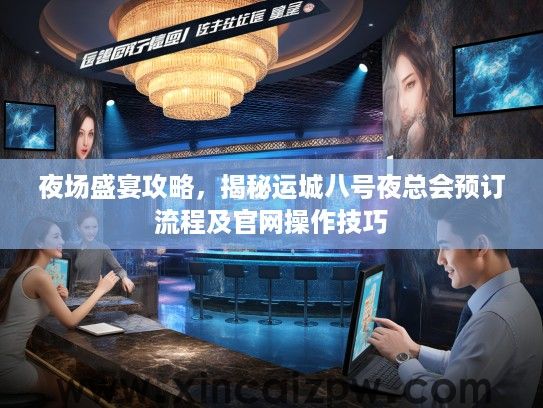 夜场盛宴攻略，揭秘运城八号夜总会预订流程及官网操作技巧