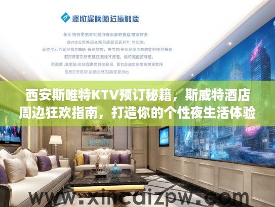 西安斯唯特KTV预订秘籍，斯威特酒店周边狂欢指南，打造你的个性夜生活体验