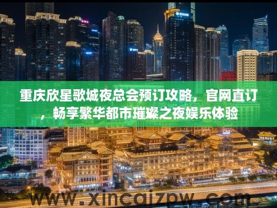 重庆欣星歌城夜总会预订攻略，官网直订，畅享繁华都市璀璨之夜娱乐体验