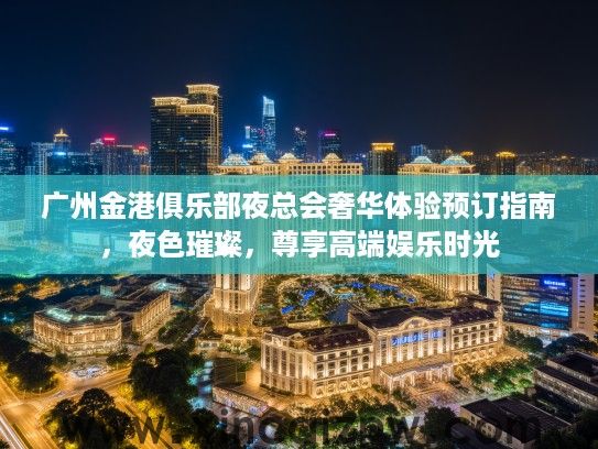 广州金港俱乐部夜总会奢华体验预订指南,夜色璀璨,尊享高端娱乐时光 广州金港俱乐部夜总会奢华体验预订指南,夜色璀璨,尊享高端娱乐时光