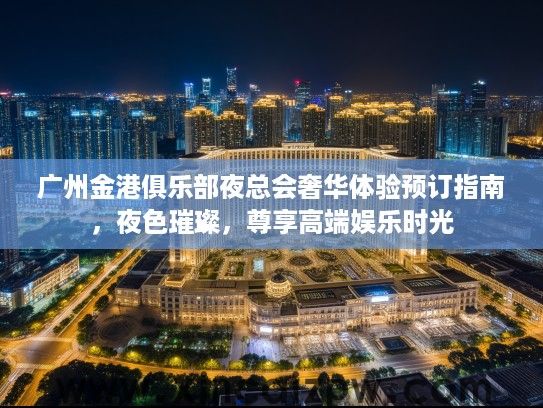 广州金港俱乐部夜总会奢华体验预订指南,夜色璀璨,尊享高端娱乐时光 广州金港俱乐部夜总会奢华体验预订指南,夜色璀璨,尊享高端娱乐时光