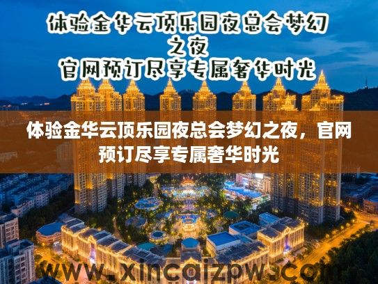体验金华云顶乐园夜总会梦幻之夜,官网预订尽享专属奢华时光 体验金华云顶乐园夜总会梦幻之夜,官网预订尽享专属奢华时光