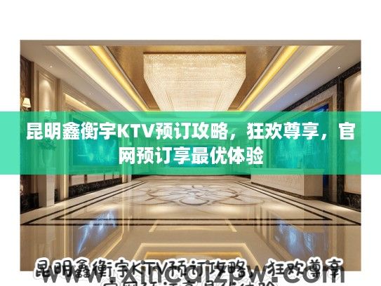 昆明鑫衡宇KTV预订攻略,狂欢尊享,官网预订享最优体验 昆明鑫衡宇KTV预订攻略,狂欢尊享,官网预订享最优体验