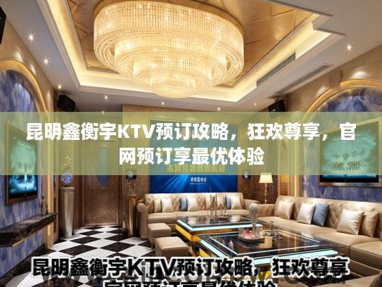 昆明鑫衡宇KTV预订攻略,狂欢尊享,官网预订享最优体验 昆明鑫衡宇KTV预订攻略,狂欢尊享,官网预订享最优体验
