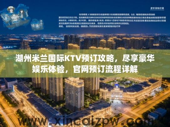 湖州米兰国际KTV预订攻略,尽享豪华娱乐体验,官网预订流程详解 湖州米兰国际KTV预订攻略,尽享豪华娱乐体验,官网预订流程详解