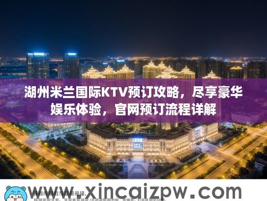 湖州米兰国际KTV预订攻略,尽享豪华娱乐体验,官网预订流程详解 湖州米兰国际KTV预订攻略,尽享豪华娱乐体验,官网预订流程详解