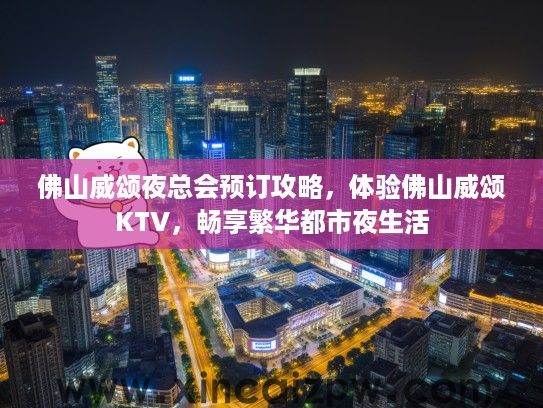 佛山威颂夜总会预订攻略,体验佛山威颂KTV,畅享繁华都市夜生活 佛山威颂夜总会预订攻略,体验佛山威颂KTV,畅享繁华都市夜生活