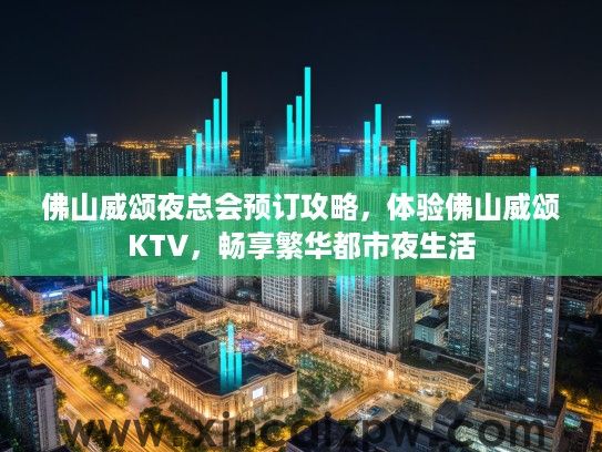 佛山威颂夜总会预订攻略,体验佛山威颂KTV,畅享繁华都市夜生活 佛山威颂夜总会预订攻略,体验佛山威颂KTV,畅享繁华都市夜生活