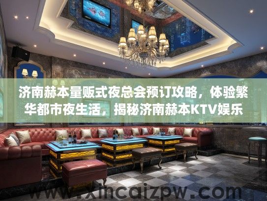 济南赫本量贩式夜总会预订攻略,体验繁华都市夜生活,揭秘济南赫本KTV娱乐魅力 济南赫本量贩式夜总会预订攻略,体验繁华都市夜生活,揭秘济南赫本KTV娱乐魅力