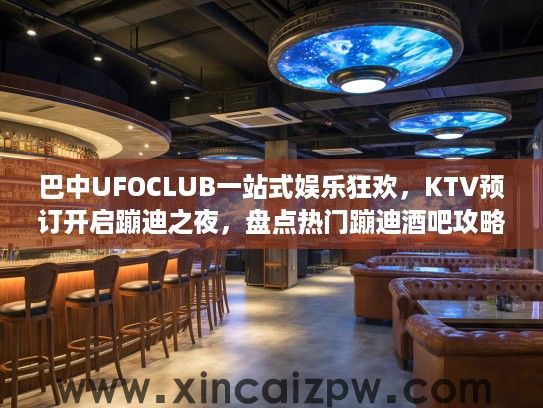 巴中UFOCLUB一站式娱乐狂欢,KTV预订开启蹦迪之夜,盘点热门蹦迪酒吧攻略 巴中UFOCLUB一站式娱乐狂欢,KTV预订开启蹦迪之夜,盘点热门蹦迪酒吧攻略