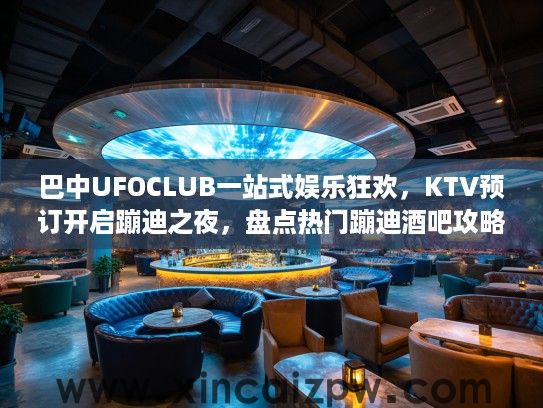 巴中UFOCLUB一站式娱乐狂欢,KTV预订开启蹦迪之夜,盘点热门蹦迪酒吧攻略 巴中UFOCLUB一站式娱乐狂欢,KTV预订开启蹦迪之夜,盘点热门蹦迪酒吧攻略