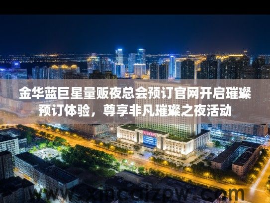 金华蓝巨星量贩夜总会预订官网开启璀璨预订体验,尊享非凡璀璨之夜活动 金华蓝巨星量贩夜总会预订官网开启璀璨预订体验,尊享非凡璀璨之夜活动