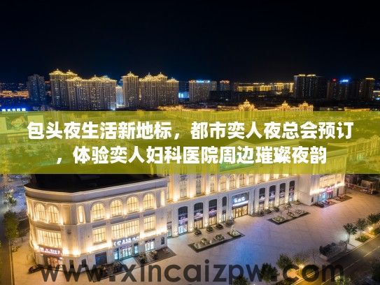 包头夜生活新地标，都市奕人夜总会预订，体验奕人妇科医院周边璀璨夜韵