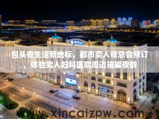 包头夜生活新地标，都市奕人夜总会预订，体验奕人妇科医院周边璀璨夜韵
